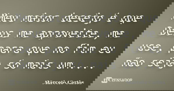 Meu maior desejo é que Deus me aproveite, me use, para que no fim eu não seja só mais um....... Frase de Marcelo Carlos.