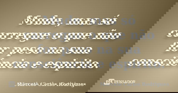 Mude, mas só carregue o que não for peso na sua consciência e espirito.... Frase de Marcelo Carlos Rodrigues.