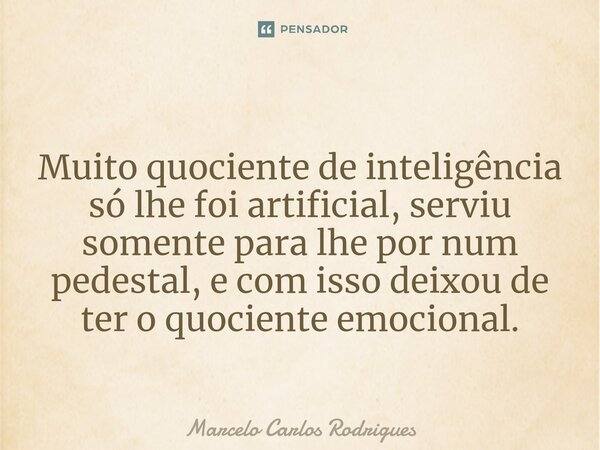 ⁠Muito quociente de inteligência só lhe foi artificial, serviu somente para lhe por num pedestal, e com isso deixou de ter o quociente emocional.... Frase de Marcelo Carlos Rodrigues.