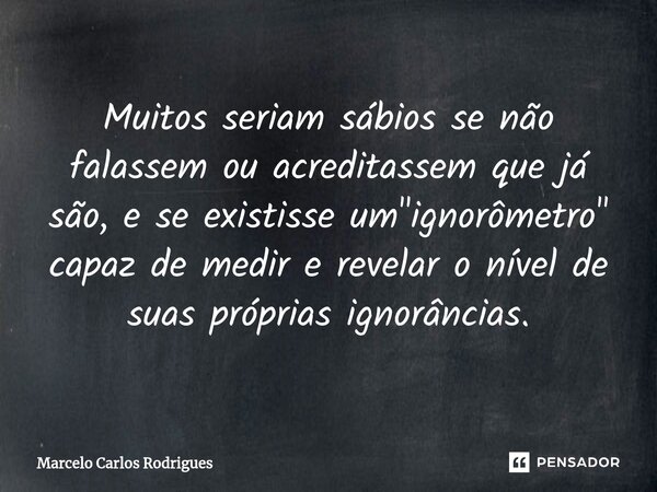⁠Muitos seriam sábios se não falassem ou acreditassem que já são, e se existisse um "ignorômetro" capaz de medir e revelar o nível de suas próprias ig... Frase de Marcelo Carlos Rodrigues.
