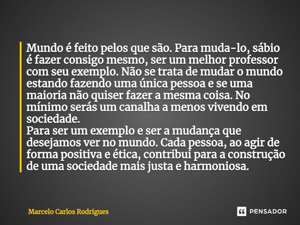 Mundo é feito pelos que são. Para muda-lo, sábio é fazer consigo mesmo, ser um melhor professor com seu exemplo. Não se trata de mudar o mundo estando fazendo u... Frase de Marcelo Carlos Rodrigues.