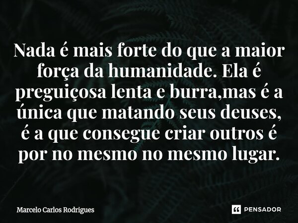 ⁠Nada é mais forte do que a maior força da humanidade. Ela é preguiçosa lenta e burra,mas é a única que matando seus deuses, é a que consegue criar outros é por... Frase de Marcelo Carlos Rodrigues.