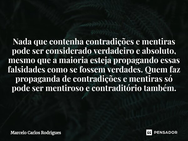 ⁠Nada que contenha contradições e mentiras pode ser considerado verdadeiro e absoluto, mesmo que a maioria esteja propagando essas falsidades como se fossem ver... Frase de Marcelo Carlos Rodrigues.