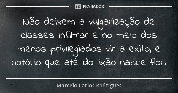 Não deixem a vulgarização de classes infiltrar e no meio dos menos privilegiados vir a exito, é notório que até do lixão nasce flor.... Frase de Marcelo Carlos Rodrigues.