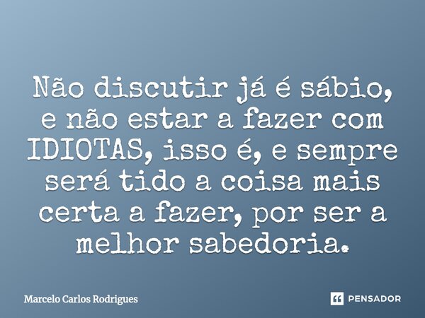 ⁠Não discutir já é sábio, e não estar a fazer com IDIOTAS, isso é, e sempre será tido a coisa mais certa a fazer, por ser a melhor sabedoria.... Frase de Marcelo Carlos Rodrigues.