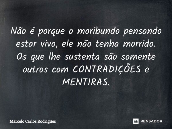⁠Não é porque o moribundo pensando estar vivo, ele não tenha morrido. Os que lhe sustenta são somente outros com CONTRADIÇÕES e MENTIRAS.... Frase de Marcelo Carlos Rodrigues.
