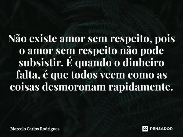 Não existe amor sem respeito, pois o amor sem respeito não pode subsistir. É quando o dinheiro falta, é que todos veem como as coisas desmoronam rapidamente.... Frase de Marcelo Carlos Rodrigues.