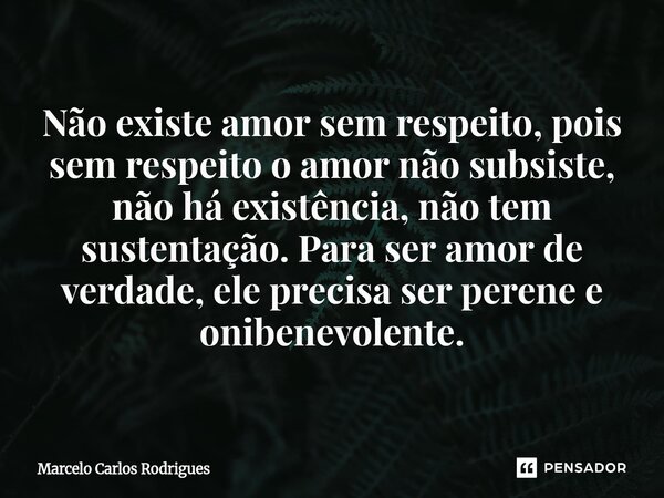 ⁠Não existe amor sem respeito, pois sem respeito o amor não subsiste, não há existência, não tem sustentação. Para ser amor de verdade, ele precisa ser perene e... Frase de Marcelo Carlos Rodrigues.