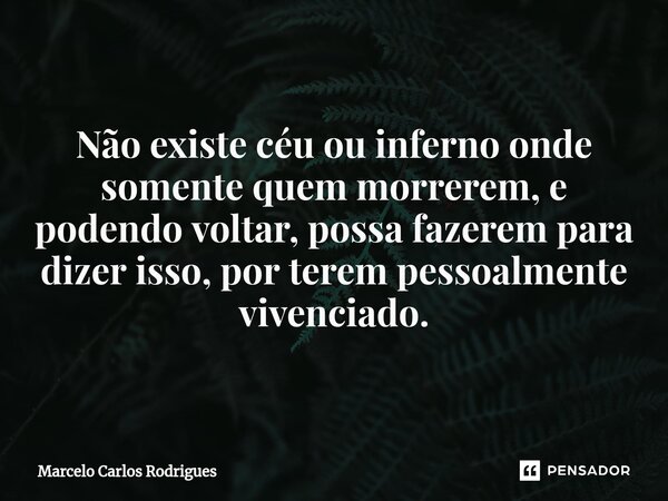 ⁠Não existe céu ou inferno onde somente quem morrerem, e podendo voltar, possa fazerem para dizer isso, por terem pessoalmente vivenciado.... Frase de Marcelo Carlos Rodrigues.
