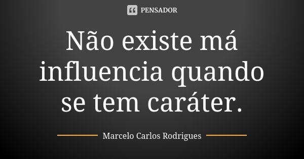 Não existe má influencia quando se tem caráter.... Frase de Marcelo Carlos Rodrigues.