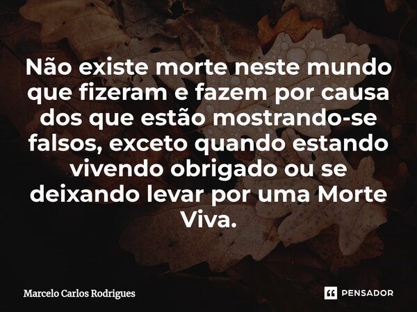 ⁠Não existe morte neste mundo que fizeram e fazem por causa dos que estão mostrando-se falsos, exceto quando estando vivendo obrigado ou se deixando levar por u... Frase de Marcelo Carlos Rodrigues.