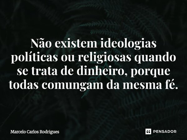 ⁠Não existem ideologias políticas ou religiosas quando se trata de dinheiro, porque todas comungam da mesma fé.... Frase de Marcelo Carlos Rodrigues.