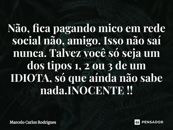 ⁠Não, fica pagando mico em rede social não, amigo. Isso não saí nunca. Talvez você só seja um dos tipos 1, 2 ou 3 de um IDIOTA, só que aínda não sabe nada.INOCE... Frase de Marcelo Carlos Rodrigues.