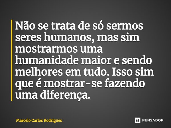 ⁠Não se trata de só sermos seres humanos, mas sim mostrarmos uma humanidade maior e sendo melhores em tudo. Isso sim que é mostrar-se fazendo uma diferença.... Frase de Marcelo Carlos Rodrigues.