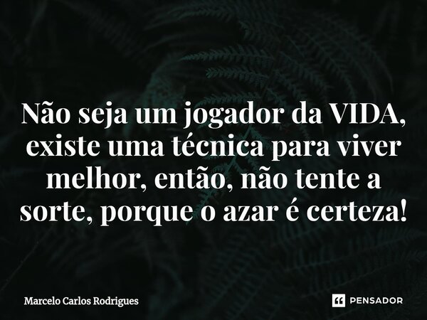 ⁠ Não seja um jogador da VIDA, existe uma técnica para viver melhor, então, não tente a sorte, porque o azar é certeza!... Frase de Marcelo Carlos Rodrigues.