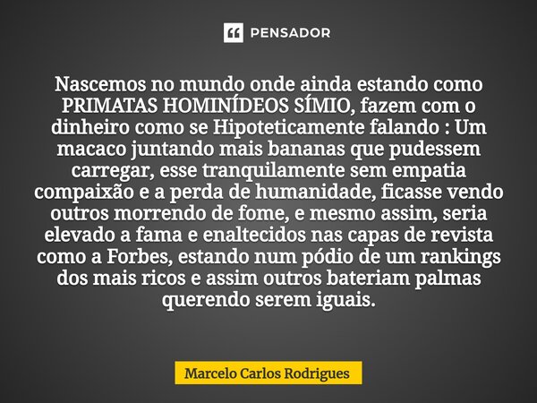 Nascemos no mundo onde ainda estando como PRIMATAS HOMINÍDEOS SÍMIO, fazem com o dinheiro como se Hipoteticamente falando : Um macaco juntando mais bananas que... Frase de Marcelo Carlos Rodrigues.