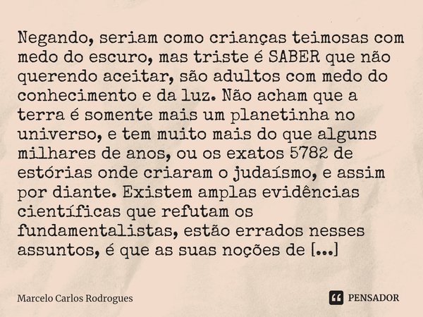 Negando, seriam como crianças teimosas com medo do escuro, mas triste é SABER que não querendo aceitar, são adultos com medo do conhecimento e da luz. Não acham... Frase de Marcelo Carlos Rodrogues.