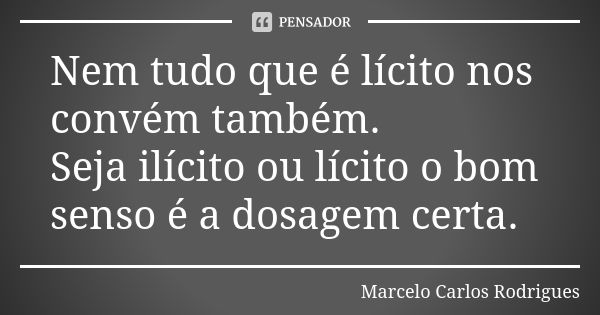 Nem tudo que é lícito nos convém também. Seja ilícito ou lícito o bom senso é a dosagem certa.... Frase de Marcelo Carlos Rodrigues.