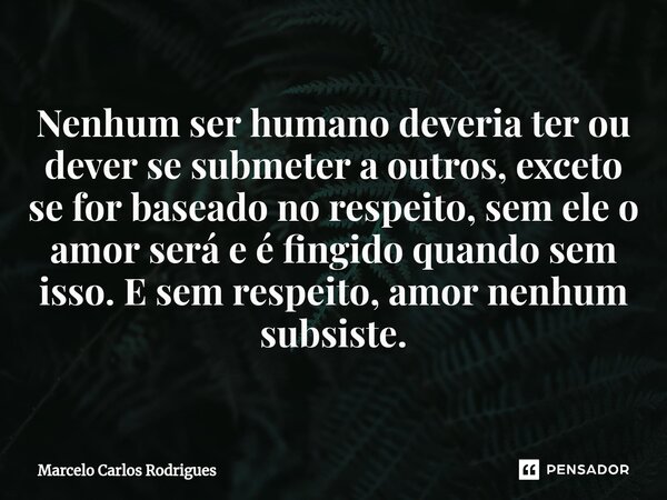 ⁠Nenhum ser humano deveria ter ou dever se submeter a outros, exceto se for baseado no respeito, sem ele o amor será e é fingido quando sem isso. E sem respeito... Frase de Marcelo Carlos Rodrigues.