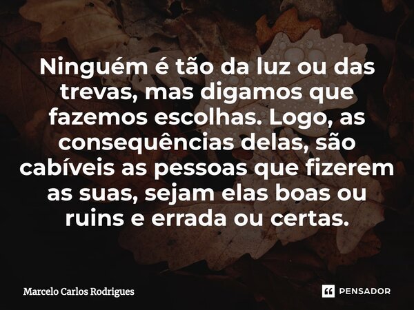 ⁠Ninguém é tão da luz ou das trevas, mas digamos que fazemos escolhas. Logo, as consequências delas, são cabíveis as pessoas que fizerem as suas, sejam elas boa... Frase de Marcelo Carlos Rodrigues.