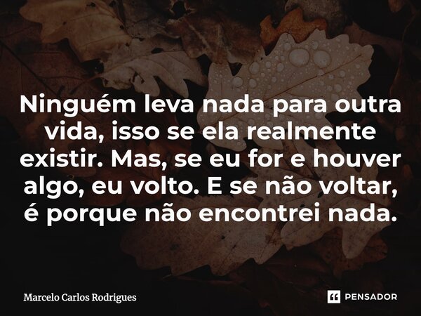 Ninguém leva nada para outra vida, isso se ela realmente existir. Mas, se eu for e houver algo, eu volto. E se não voltar, é porque não encontrei nada.... Frase de Marcelo Carlos Rodrigues.