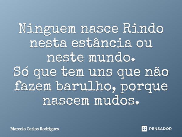 ⁠Ninguem nasce Rindo nesta estância ou neste mundo. Só que tem uns que não fazem barulho, porque nascem mudos.... Frase de Marcelo Carlos Rodrigues.