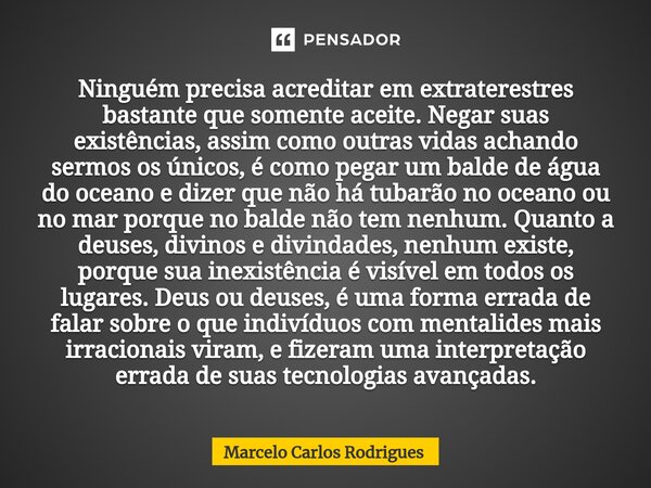 ⁠Ninguém precisa acreditar em extraterestres bastante que somente aceite. Negar suas existências, assim como outras vidas achando sermos os únicos, é como pegar... Frase de Marcelo Carlos Rodrigues.