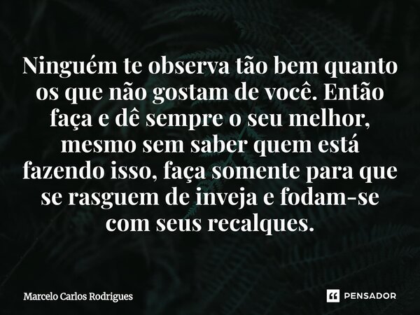 ⁠Ninguém te observa tão bem quanto os que não gostam de você. Então faça e dê sempre o seu melhor, mesmo sem saber quem está fazendo isso, faça somente para que... Frase de Marcelo Carlos Rodrigues.