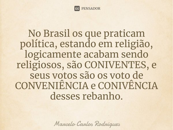 No Brasil os que praticam política, estando em religião, logicamente acabam sendo religiosos, são CONIVENTES, e seus votos são os voto de CONVENIÊNCIA e CONIVÊN... Frase de Marcelo Carlos Rodrigues.