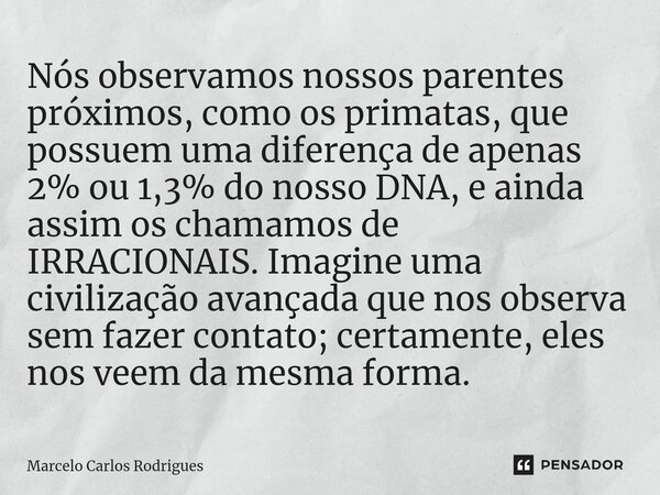 ⁠Nós observamos nossos parentes próximos, como os primatas, que possuem uma diferença de apenas 2% ou 1,3% do nosso DNA, e ainda assim os chamamos de IRRACIONAI... Frase de Marcelo Carlos Rodrigues.