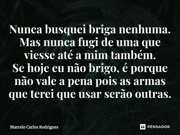⁠Nunca busquei briga nenhuma. Mas nunca fugi de uma que viesse até a mim também. Se hoje eu não brigo, é porque não vale a pena pois as armas que terei que usar... Frase de Marcelo Carlos Rodrigues.