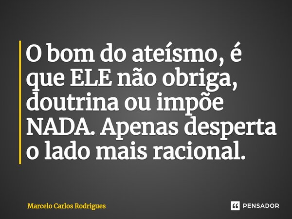 ⁠O bom do ateísmo, é que ELE não obriga, doutrina ou impõe NADA. Apenas desperta o lado mais racional.... Frase de Marcelo Carlos Rodrigues.