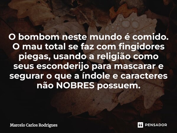 O bombom neste mundo é comido. O mau total se faz com fingidores piegas, usando a religião como seus esconderijo para mascarar e segurar o que a índole e caract... Frase de Marcelo Carlos Rodrigues.