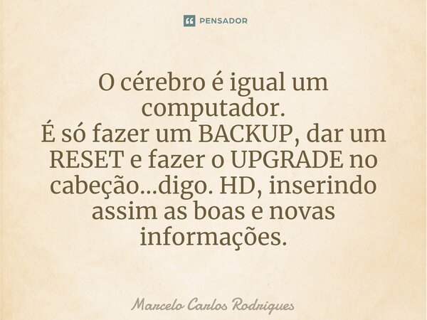 ⁠O cérebro é igual um computador. É só fazer um BACKUP, dar um RESET e fazer o UPGRADE no cabeção...digo. HD, inserindo assim as boas e novas informações.... Frase de Marcelo Carlos Rodrigues.