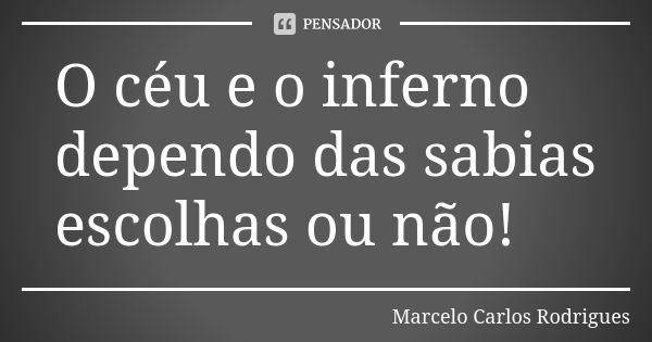 O céu e o inferno dependo das sabias escolhas ou não!... Frase de Marcelo Carlos Rodrigues.