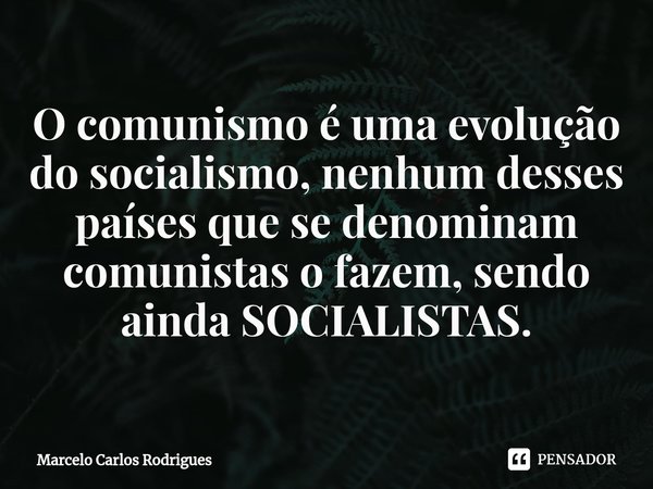 ⁠O comunismo é uma evolução do socialismo, nenhum desses países que se denominam comunistas o fazem, sendo ainda SOCIALISTAS.... Frase de Marcelo Carlos Rodrigues.