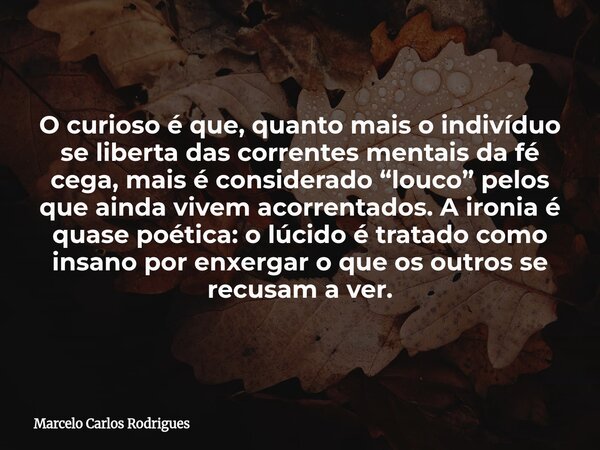 O curioso é que, quanto mais o indivíduo se liberta das correntes mentais da fé cega, mais é considerado “louco” pelos que ainda vivem acorrentados. A ironia é ... Frase de Marcelo Carlos Rodrigues.