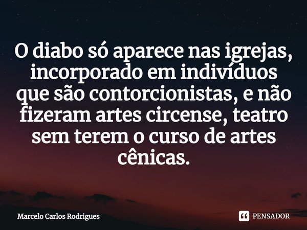 ⁠O diabo só aparece nas igrejas, incorporado em indivíduos que são contorcionistas, e não fizeram artes circense, teatro sem terem o curso de artes cênicas.... Frase de Marcelo Carlos Rodrigues.