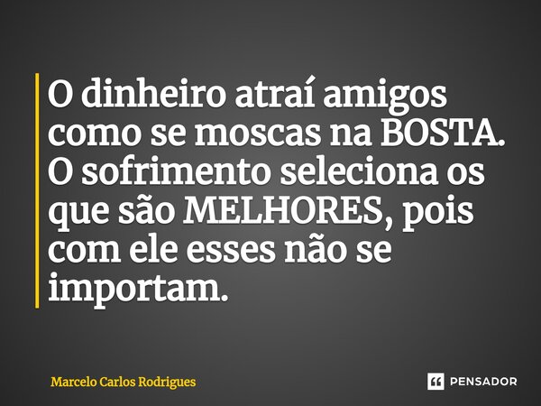 ⁠O dinheiro atraí amigos como se moscas na BOSTA. O sofrimento seleciona os que são MELHORES, pois com ele esses não se importam.... Frase de Marcelo Carlos Rodrigues.