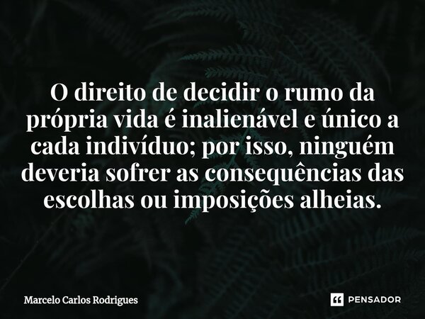 O direito de decidir o rumo da própria vida é inalienável e único a cada indivíduo; por isso, ninguém deveria sofrer as consequências das escolhas ou imposições... Frase de Marcelo Carlos Rodrigues.