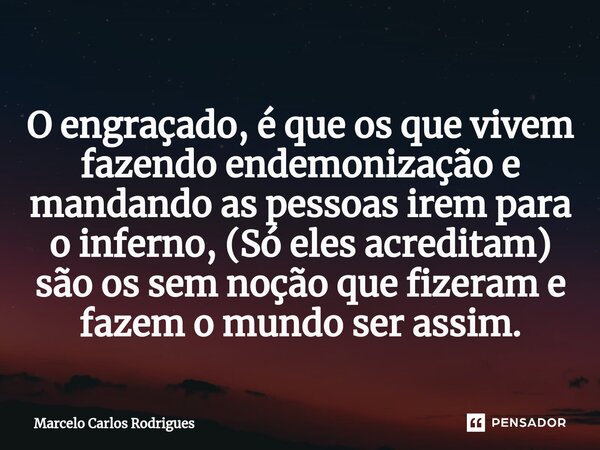 ⁠O engraçado, é que os que vivem fazendo endemonização e mandando as pessoas irem para o inferno, (Só eles acreditam) são os sem noção que fizeram e fazem o mun... Frase de Marcelo Carlos Rodrigues.