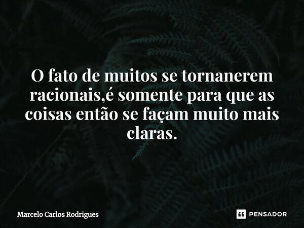 O fato de muitos se tornarem racionais,é somente para que as coisas então se façam muito mais claras.... Frase de Marcelo Carlos Rodrigues.