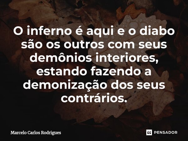 ⁠O inferno é aqui e o diabo são os outros com seus demônios interiores, estando fazendo a demonização dos seus contrários.... Frase de Marcelo Carlos Rodrigues.