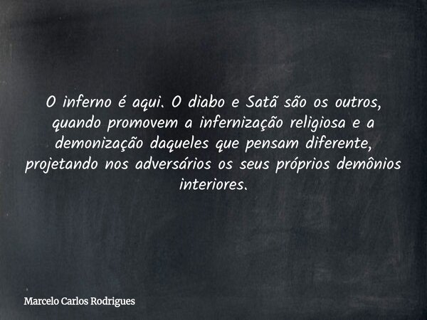 O inferno é aqui. O diabo e Satã são os outros, quando promovem a infernização religiosa e a demonização daqueles que pensam diferente, projetando nos adversári... Frase de Marcelo Carlos Rodrigues.