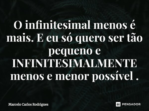 ⁠O infinitesimal menos é mais. E eu só quero ser tão pequeno e INFINITESIMALMENTE menos e menor possível .... Frase de Marcelo Carlos Rodrigues.