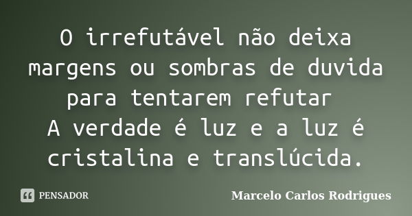 O irrefutável não deixa margens ou sombras de duvida para tentarem refutar A verdade é luz e a luz é cristalina e translúcida.... Frase de Marcelo Carlos Rodrigues.