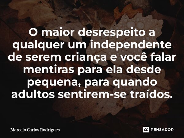 O maior desrespeito a qualquer um independente de serem criança e você falar mentiras para ela desde pequena, para quando adultos sentirem-se traídos.... Frase de Marcelo Carlos Rodrigues.