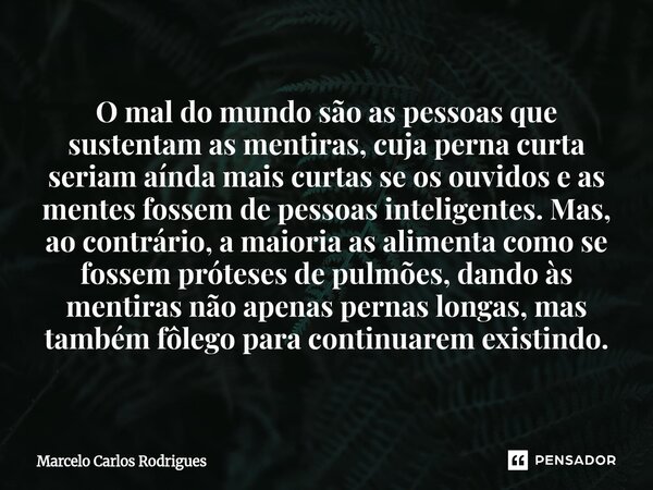 O mal do mundo são as pessoas que sustentam as mentiras, cuja perna curta seriam aínda mais curtas se os ouvidos e as mentes fossem de pessoas inteligentes. Ma... Frase de Marcelo Carlos Rodrigues.