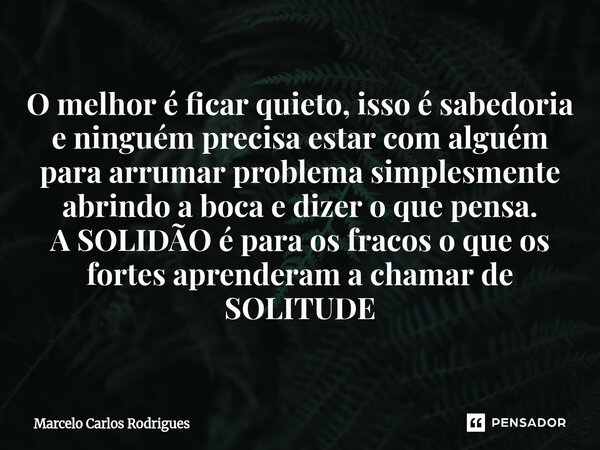 ⁠O melhor é ficar quieto, isso é sabedoria e ninguém precisa estar com alguém para arrumar problema simplesmente abrindo a boca e dizer o que pensa. A SOLIDÃO é... Frase de Marcelo Carlos Rodrigues.