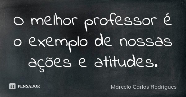 O melhor professor é o exemplo de nossas ações e atitudes.... Frase de Marcelo Carlos Rodrigues.